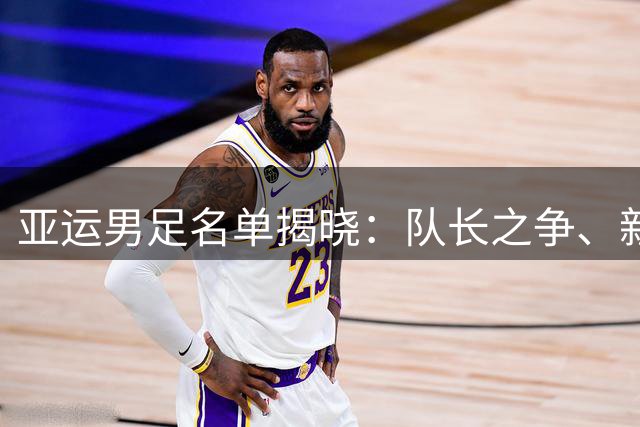亚运男足名单揭晓：队长之争、新星落选引关注