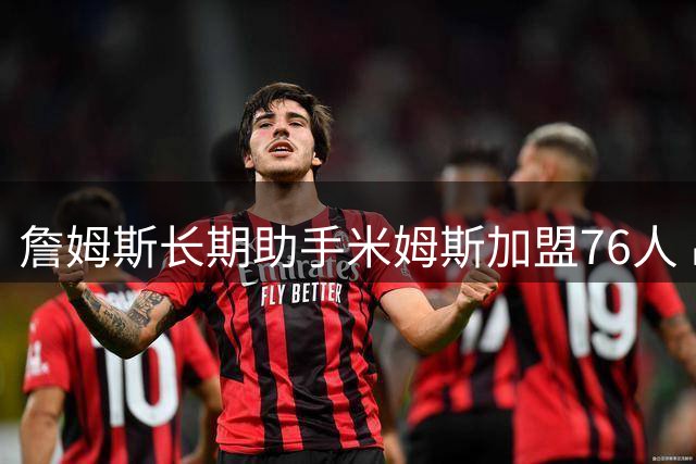 詹姆斯长期助手米姆斯加盟76人 出任球员事务主管