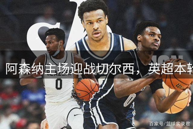 阿森纳主场迎战切尔西，英超本轮压轴对决