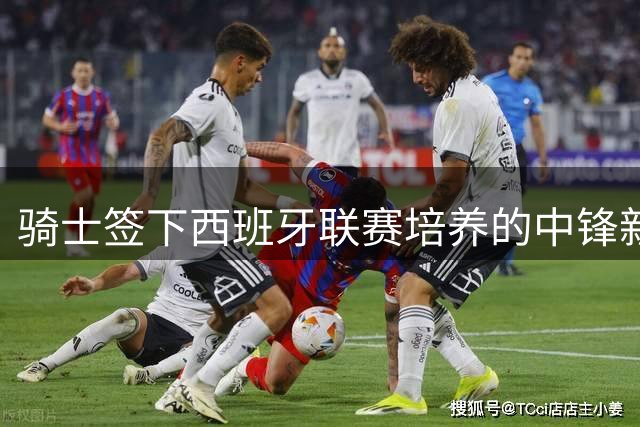 骑士签下西班牙联赛培养的中锋新秀迪奥普